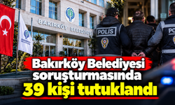 Bakırköy Belediyesi soruşturmasında 39 kişi tutuklandı