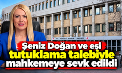Şeniz Doğan ve eşi tutuklama talebiyle mahkemeye sevk edildi