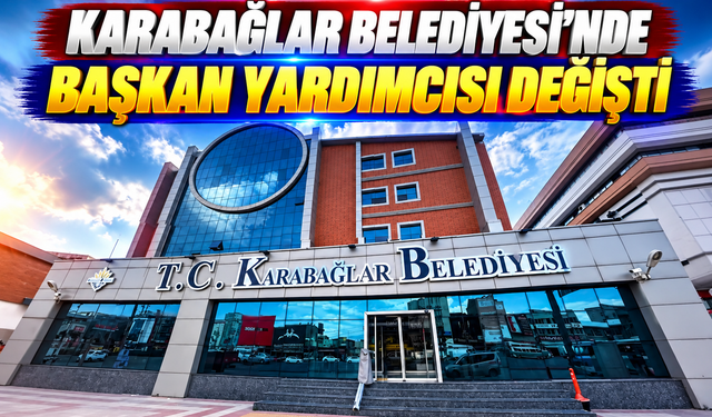 Karabağlar Belediyesi’nde başkan yardımcısı değişikliği