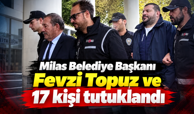 Milas Belediye Başkanı Fevzi Topuz ve 17 kişi tutuklandı